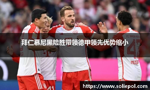 拜仁慕尼黑险胜带领德甲领先优势缩小