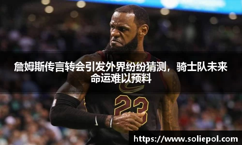 詹姆斯传言转会引发外界纷纷猜测，骑士队未来命运难以预料