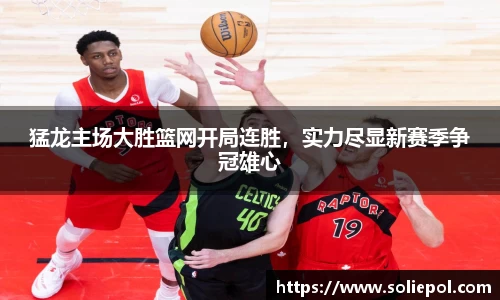 猛龙主场大胜篮网开局连胜，实力尽显新赛季争冠雄心