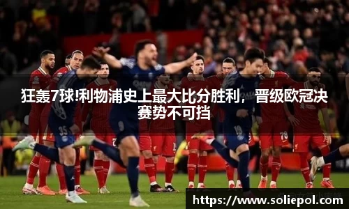 狂轰7球!利物浦史上最大比分胜利，晋级欧冠决赛势不可挡