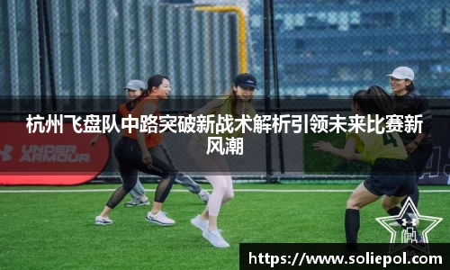 杭州飞盘队中路突破新战术解析引领未来比赛新风潮