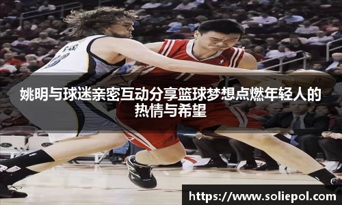 姚明与球迷亲密互动分享篮球梦想点燃年轻人的热情与希望