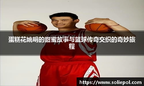 蛋糕花姚明的甜蜜故事与篮球传奇交织的奇妙旅程