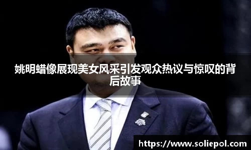 姚明蜡像展现美女风采引发观众热议与惊叹的背后故事