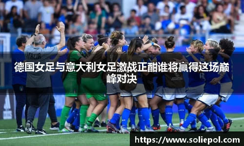 德国女足与意大利女足激战正酣谁将赢得这场巅峰对决