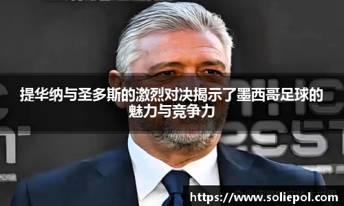 提华纳与圣多斯的激烈对决揭示了墨西哥足球的魅力与竞争力