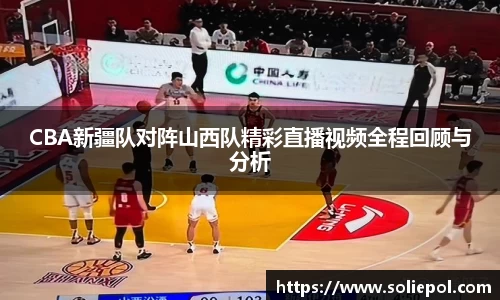 CBA新疆队对阵山西队精彩直播视频全程回顾与分析